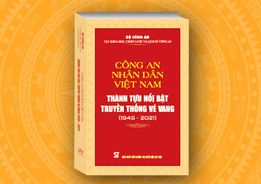 CÔNG AN NHÂN DÂN VIỆT NAM - THÀNH TỰU NỔI BẬT, TRUYỀN THỐNG VẺ VANG (1945 - 2021)