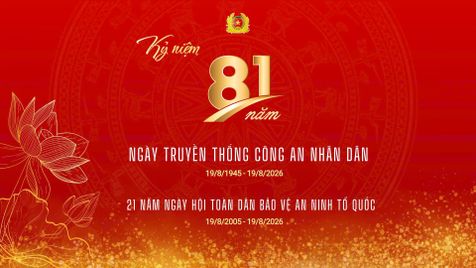 KỶ NIỆM 81 NĂM NGÀY TRUYỀN THỐNG CÔNG AN NHÂN DÂN (19/8/1945 - 19/8/2026) VÀ 21 NĂM NGÀY HỘI TOÀN DÂN BẢO VỆ AN NINH TỔ QUỐC (19/8/2005 - 19/8/2026)